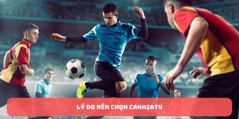 Về Chúng Tôi: CakhiaTV - Trải Nghiệm Mới Cho Fan Bóng Đá 3 Lý do nên chọn CakhiaTV
