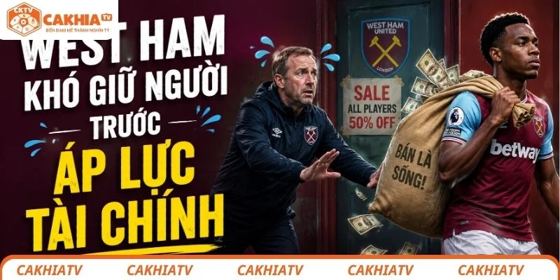 West Ham khó giữ người trong áp lực tài chính hiện tại